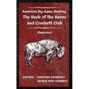 American Big-Game Hunting The Book of the Boone and Crockett Club -- Theodore Ro